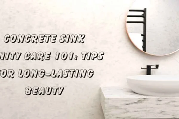 Concrete Sink Vanity Care 101: Tips for Long-Lasting Beauty