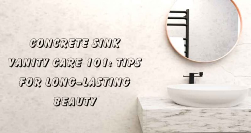 Concrete Sink Vanity Care 101: Tips for Long-Lasting Beauty